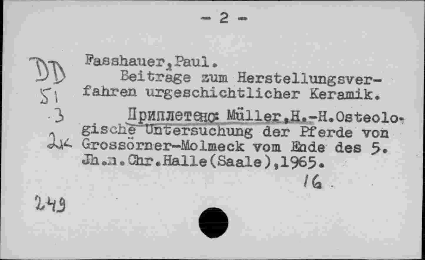 ﻿- 2 -
S'і з
ÀA4
Fasshauer д Paul .
Beitrage zum Herstellungsverfahren urgeschichtlicher Keramik,
Приплетено: Müller »H.-H.Osteolo-j gische Untersuchung der Pferde von Grossörner—Molmeck vom Sade des 5» Jh.a.Chr.Halle(Saale),1965.
/G -
